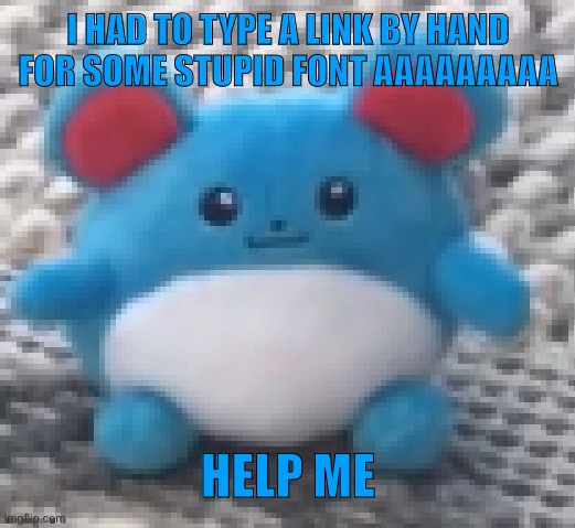 Marill 6 | I HAD TO TYPE A LINK BY HAND FOR SOME STUPID FONT AAAAAAAAA; HELP ME | image tagged in marill 6 | made w/ Imgflip meme maker