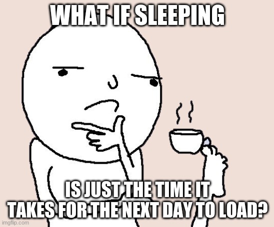 Guy holding a tea cup with a foot | WHAT IF SLEEPING; IS JUST THE TIME IT TAKES FOR THE NEXT DAY TO LOAD? | image tagged in guy holding a tea cup with a foot | made w/ Imgflip meme maker