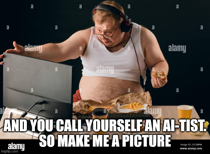 Obese man talking with a computer. close up portrait. isolated b | AND YOU CALL YOURSELF AN AI-TIST.
SO MAKE ME A PICTURE | image tagged in obese man talking with a computer close up portrait isolated b | made w/ Imgflip meme maker