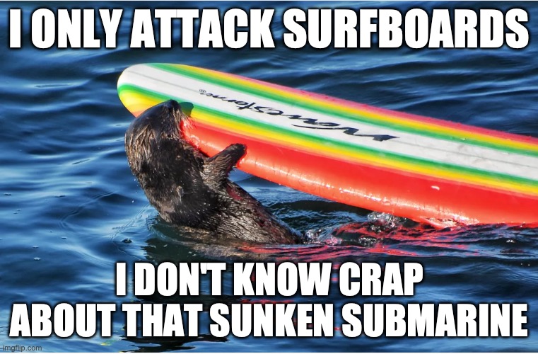 otters, animals | I ONLY ATTACK SURFBOARDS; I DON'T KNOW CRAP ABOUT THAT SUNKEN SUBMARINE | image tagged in surfing | made w/ Imgflip meme maker