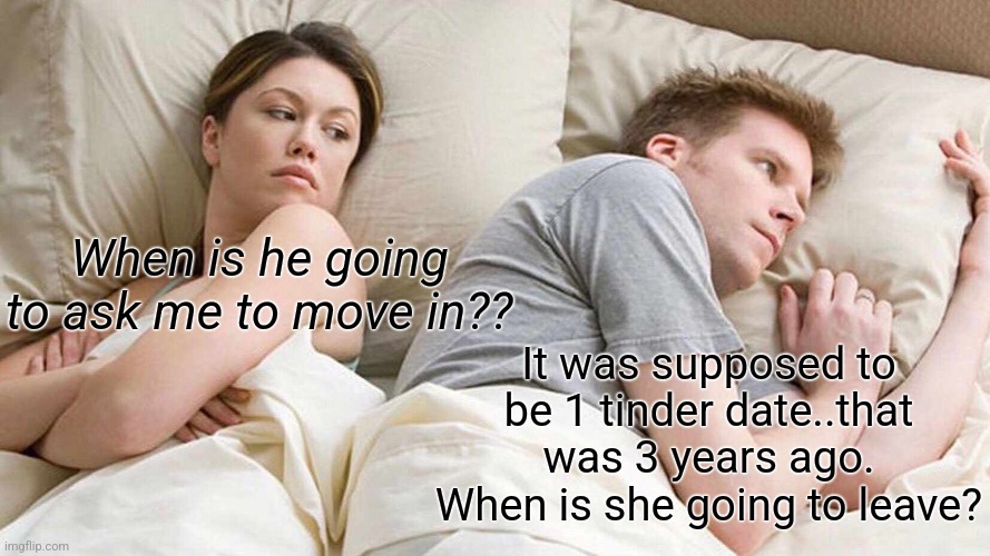 I Bet He's Thinking About Other Women | When is he going to ask me to move in?? It was supposed to be 1 tinder date..that was 3 years ago. When is she going to leave? | image tagged in memes,i bet he's thinking about other women | made w/ Imgflip meme maker