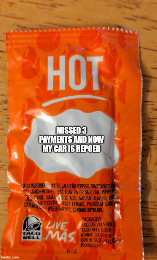 Taco Bell blank sauce packet | MISSED 3 PAYMENTS AND NOW MY CAR IS REPOED | image tagged in taco bell blank sauce packet | made w/ Imgflip meme maker
