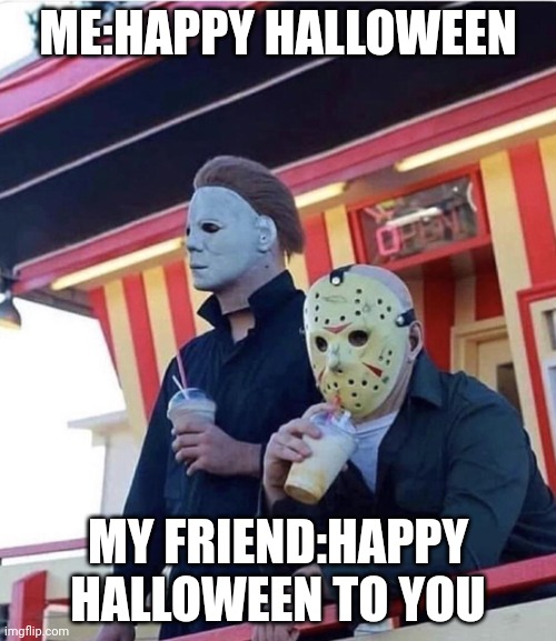 Jason Michael Myers hanging out | ME:HAPPY HALLOWEEN; MY FRIEND:HAPPY HALLOWEEN TO YOU | image tagged in jason michael myers hanging out | made w/ Imgflip meme maker