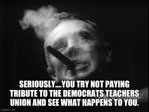 General Ripper (Dr. Strangelove) | SERIOUSLY….YOU TRY NOT PAYING TRIBUTE TO THE DEMOCRATS TEACHERS UNION AND SEE WHAT HAPPENS TO YOU. | image tagged in general ripper dr strangelove | made w/ Imgflip meme maker