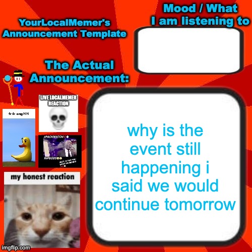 YourLocalMemer Announcement Temp 4.0 | why is the event still happening i said we would continue tomorrow | image tagged in yourlocalmemer announcement temp 4 0 | made w/ Imgflip meme maker