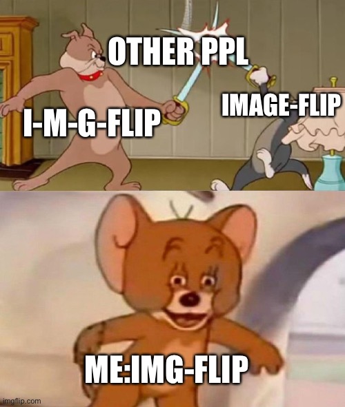 Does anyone else do this? | OTHER PPL; IMAGE-FLIP; I-M-G-FLIP; ME:IMG-FLIP | image tagged in tom and jerry swordfight | made w/ Imgflip meme maker