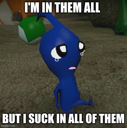 you gotta feel bad for these guys | I'M IN THEM ALL; BUT I SUCK IN ALL OF THEM | image tagged in a cute blue pikmin | made w/ Imgflip meme maker