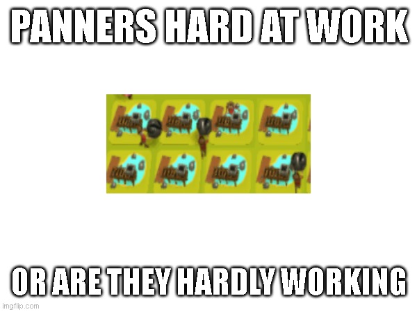 Panners | PANNERS HARD AT WORK; OR ARE THEY HARDLY WORKING | image tagged in memes | made w/ Imgflip meme maker