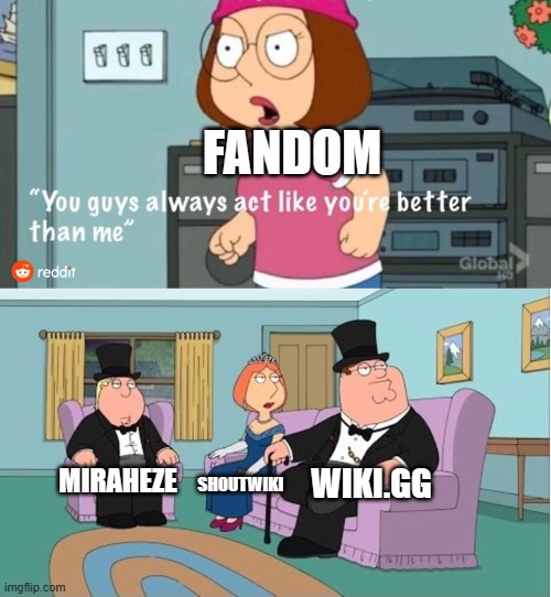 why is this so true | FANDOM; WIKI.GG; MIRAHEZE; SHOUTWIKI | image tagged in you guys always act like you're better than me,family guy,wiki | made w/ Imgflip meme maker