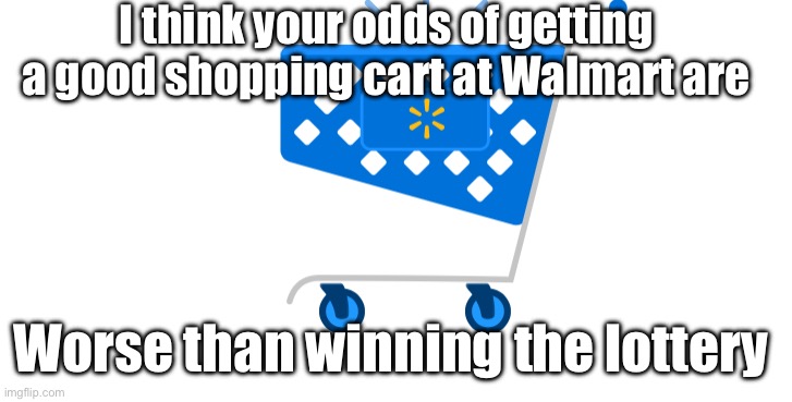 Walmart shopping carts | I think your odds of getting a good shopping cart at Walmart are; Worse than winning the lottery | image tagged in funny memes,walmart,memes,shopping cart | made w/ Imgflip meme maker