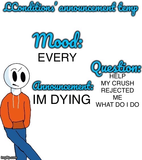 HELPHELPHELPHELPHELPHELPHELPHELPHELPHELPHELPHELP | HELP MY CRUSH REJECTED ME WHAT DO I DO; EVERY; IM DYING | image tagged in lconditions announcement tenp v 2 | made w/ Imgflip meme maker