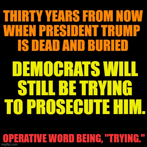 Ham sammich, anyone? | THIRTY YEARS FROM NOW
WHEN PRESIDENT TRUMP 
IS DEAD AND BURIED; DEMOCRATS WILL STILL BE TRYING TO PROSECUTE HIM. OPERATIVE WORD BEING, "TRYING." | made w/ Imgflip meme maker