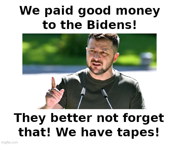 We Paid Good Money to the Bidens! | image tagged in joe biden,hunter biden,biden crime family,ukraine,zelensky,tapes | made w/ Imgflip meme maker