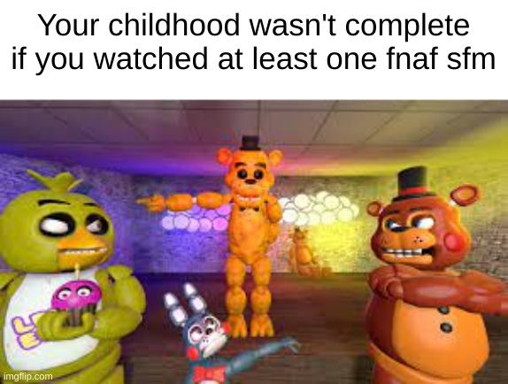 *if you haven't | Your childhood wasn't complete if you watched at least one fnaf sfm | image tagged in sfm | made w/ Imgflip meme maker