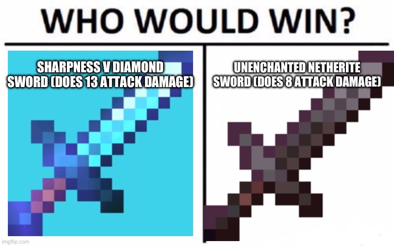 sharpness V diamond sword or netherite sword? | SHARPNESS V DIAMOND SWORD (DOES 13 ATTACK DAMAGE); UNENCHANTED NETHERITE SWORD (DOES 8 ATTACK DAMAGE) | image tagged in memes,who would win | made w/ Imgflip meme maker