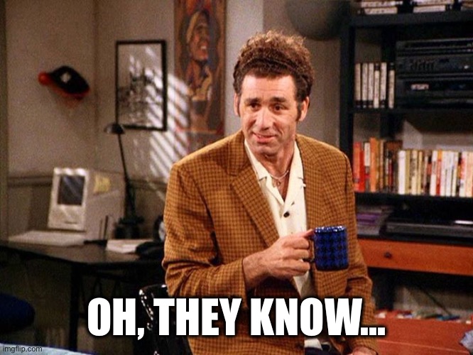 kramer that's right | OH, THEY KNOW… | image tagged in kramer that's right | made w/ Imgflip meme maker