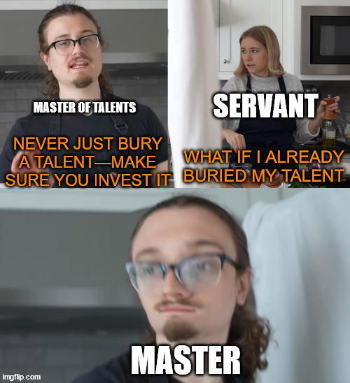 Matthew 25:14-30 | MASTER OF TALENTS; SERVANT; NEVER JUST BURY A TALENT—MAKE SURE YOU INVEST IT; WHAT IF I ALREADY BURIED MY TALENT; MASTER | image tagged in what if i already | made w/ Imgflip meme maker