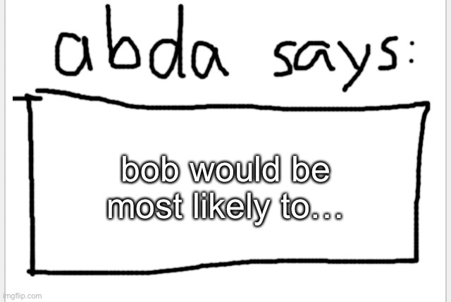 finish the sentence | bob would be most likely to… | image tagged in anotherbadlydrawnaxolotl s announcement temp | made w/ Imgflip meme maker