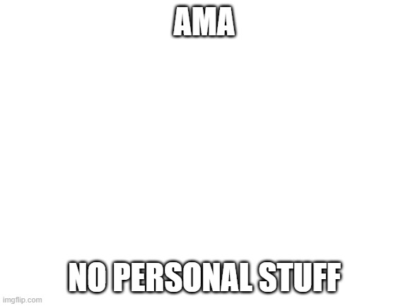 AMA | AMA; NO PERSONAL STUFF | image tagged in blank white template | made w/ Imgflip meme maker