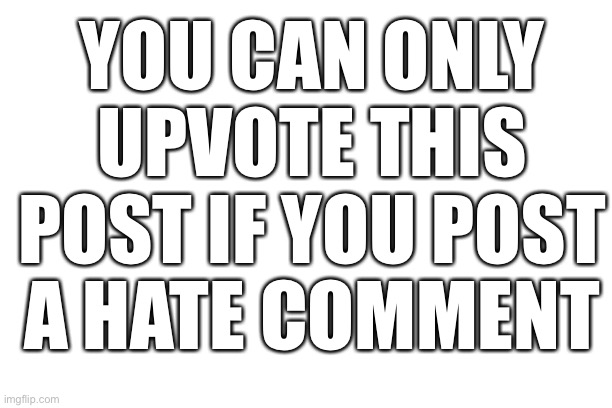 Upvote if you hate | YOU CAN ONLY UPVOTE THIS POST IF YOU POST A HATE COMMENT | image tagged in memes | made w/ Imgflip meme maker