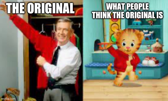F in the chat for Mr Roger | WHAT PEOPLE THINK THE ORIGINAL IS; THE ORIGINAL | image tagged in mr rogers | made w/ Imgflip meme maker