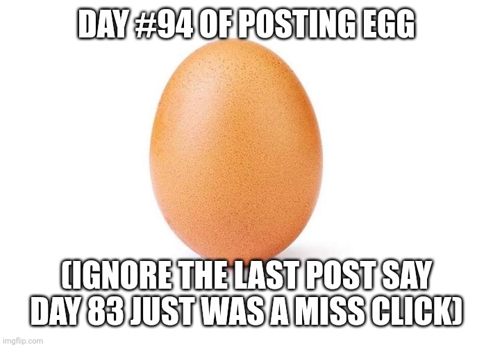 EGG | DAY #94 OF POSTING EGG; (IGNORE THE LAST POST SAY DAY 83 JUST WAS A MISS CLICK) | image tagged in eggbert,egg,eggs | made w/ Imgflip meme maker