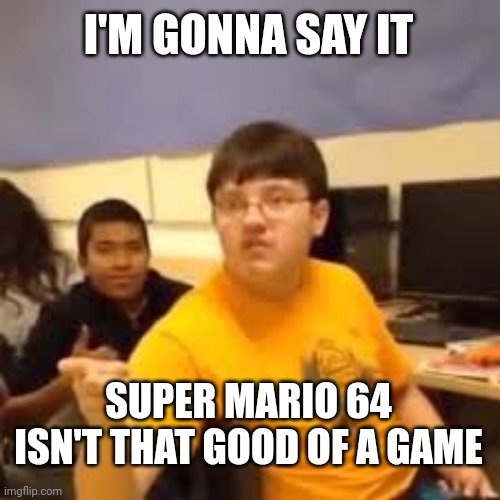 It's kind of overrated | I'M GONNA SAY IT; SUPER MARIO 64 ISN'T THAT GOOD OF A GAME | image tagged in im gonna say it,super mario 64 | made w/ Imgflip meme maker