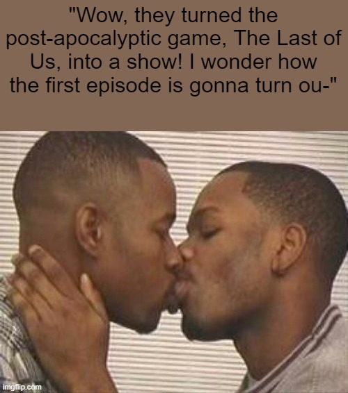 2 gay black mens kissing | "Wow, they turned the post-apocalyptic game, The Last of Us, into a show! I wonder how the first episode is gonna turn ou-" | image tagged in 2 gay black mens kissing | made w/ Imgflip meme maker