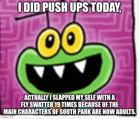 Mike the Fly says I did push-ups | I DID PUSH UPS TODAY, ACTUALLY I SLAPPED MY SELF WITH A FLY SWATTER 19 TIMES BECAUSE OF THE MAIN CHARACTERS OF SOUTH PARK ARE NOW ADULTS. | image tagged in mike the fly says what | made w/ Imgflip meme maker