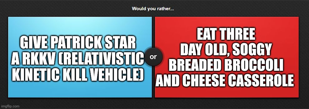 RKKV Patrick or soggy broccoli cheese casserole | GIVE PATRICK STAR A RKKV (RELATIVISTIC KINETIC KILL VEHICLE); EAT THREE DAY OLD, SOGGY BREADED BROCCOLI AND CHEESE CASSEROLE | image tagged in would you rather | made w/ Imgflip meme maker