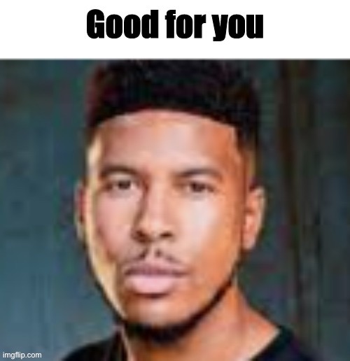 Good For You | image tagged in good for you | made w/ Imgflip meme maker