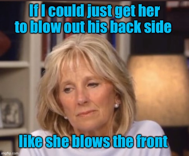 Jill Biden meme | If I could just get her to blow out his back side like she blows the front | image tagged in jill biden meme | made w/ Imgflip meme maker