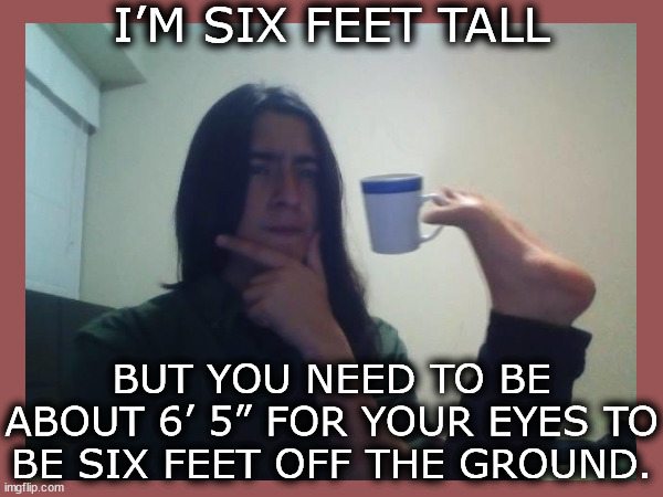 Imperial units | I’M SIX FEET TALL; BUT YOU NEED TO BE ABOUT 6’ 5” FOR YOUR EYES TO BE SIX FEET OFF THE GROUND. | image tagged in memes,hmmmm | made w/ Imgflip meme maker