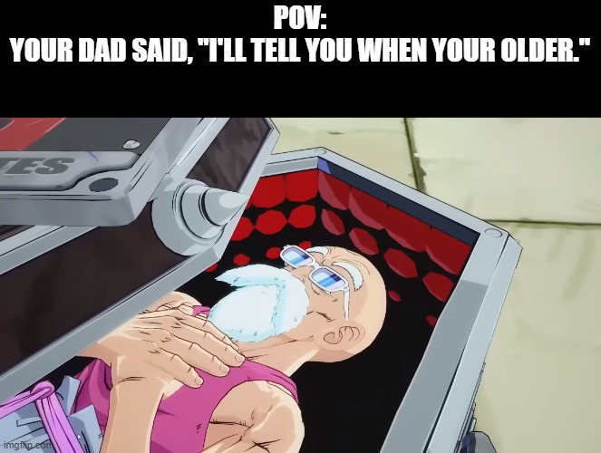 Dead Roshi | POV:
YOUR DAD SAID, "I'LL TELL YOU WHEN YOUR OLDER." | image tagged in dead roshi | made w/ Imgflip meme maker