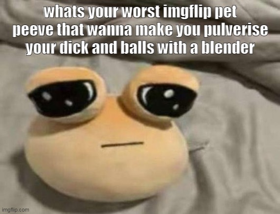 pou | whats your worst imgflip pet peeve that wanna make you pulverise your dick and balls with a blender | image tagged in pou | made w/ Imgflip meme maker