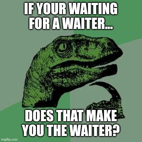 Think about it | IF YOUR WAITING FOR A WAITER... DOES THAT MAKE YOU THE WAITER? | image tagged in raptor asking questions,dinosaur | made w/ Imgflip meme maker