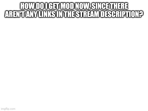 HOW DO I GET MOD NOW, SINCE THERE AREN'T ANY LINKS IN THE STREAM DESCRIPTION? | made w/ Imgflip meme maker