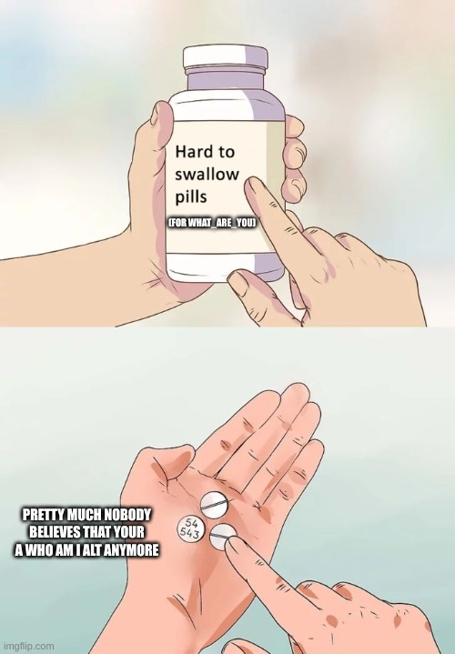 i wish the pills were cyanide pills | (FOR WHAT_ARE_YOU); PRETTY MUCH NOBODY BELIEVES THAT YOUR A WHO AM I ALT ANYMORE | image tagged in memes,hard to swallow pills | made w/ Imgflip meme maker