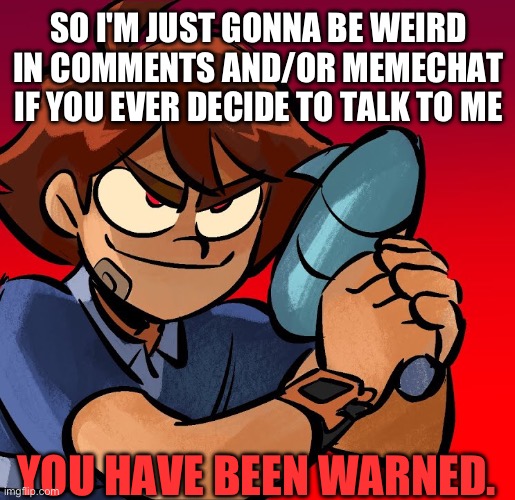 SO UH yEaH | SO I'M JUST GONNA BE WEIRD IN COMMENTS AND/OR MEMECHAT IF YOU EVER DECIDE TO TALK TO ME; YOU HAVE BEEN WARNED. | image tagged in destroy cringe | made w/ Imgflip meme maker
