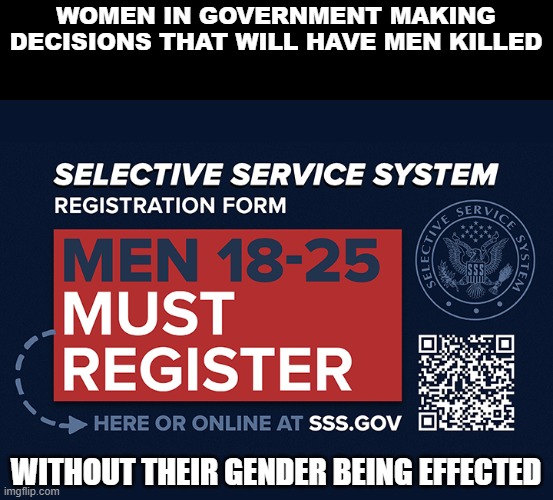 Feminism | WOMEN IN GOVERNMENT MAKING
DECISIONS THAT WILL HAVE MEN KILLED; WITHOUT THEIR GENDER BEING EFFECTED | image tagged in selective service,gender equality,equality,equal rights,feminism,feminist | made w/ Imgflip meme maker