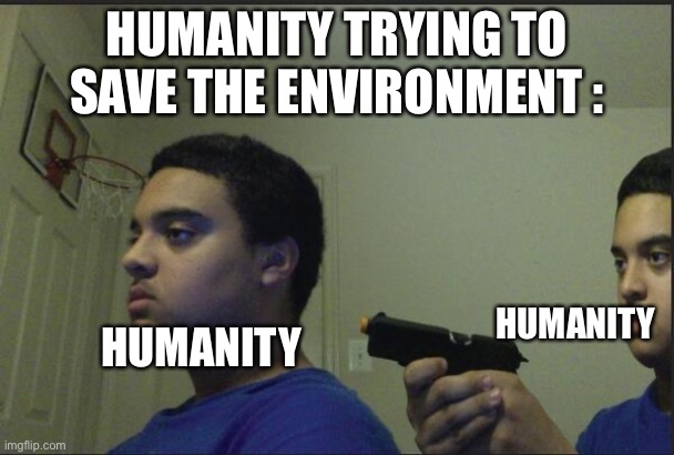 I can’t agree more. | HUMANITY TRYING TO SAVE THE ENVIRONMENT :; HUMANITY; HUMANITY | image tagged in trust nobody not even yourself | made w/ Imgflip meme maker