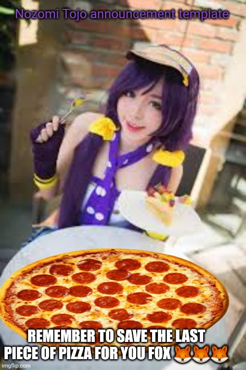 Reminder | Nozomi Tojo announcement template; REMEMBER TO SAVE THE LAST PIECE OF PIZZA FOR YOU FOX 🦊🦊🦊 | image tagged in nozomi tojo,facts | made w/ Imgflip meme maker