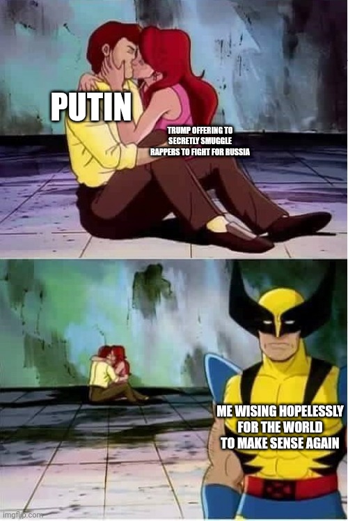 I wouldn't be shocked if this happened tbh | PUTIN; TRUMP OFFERING TO SECRETLY SMUGGLE RAPPERS TO FIGHT FOR RUSSIA; ME WISING HOPELESSLY FOR THE WORLD TO MAKE SENSE AGAIN | image tagged in sad wolverine left out of party | made w/ Imgflip meme maker