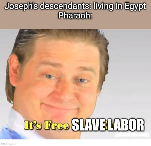 It's Free Real Estate | Joseph's descendants: living in Egypt
Pharaoh:; SLAVE LABOR | image tagged in it's free real estate,exodus,egypt,pharaoh | made w/ Imgflip meme maker