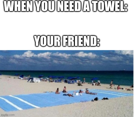 Beach towel | WHEN YOU NEED A TOWEL:; YOUR FRIEND: | image tagged in beach towel,big | made w/ Imgflip meme maker