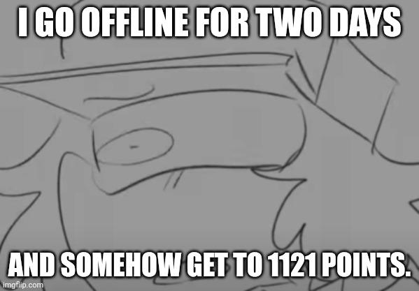 Garcello has seen some sh*t | I GO OFFLINE FOR TWO DAYS; AND SOMEHOW GET TO 1121 POINTS. | image tagged in garcello has seen some sh t | made w/ Imgflip meme maker
