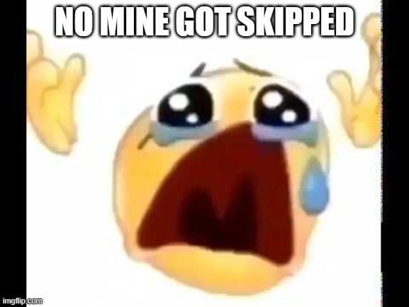cursed crying emoji | NO MINE GOT SKIPPED | image tagged in cursed crying emoji | made w/ Imgflip meme maker