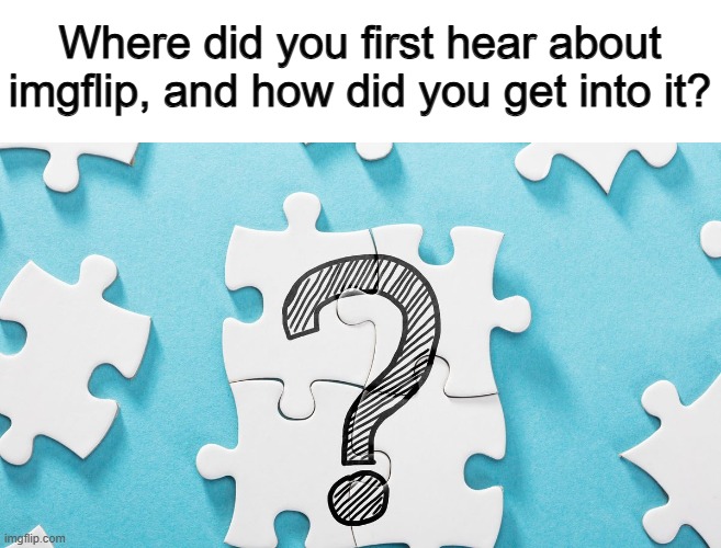 Everyone has their interesting story to tell :] | Where did you first hear about imgflip, and how did you get into it? | made w/ Imgflip meme maker