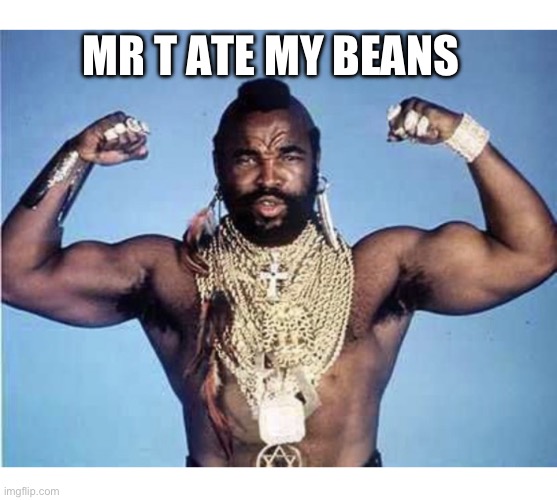 I pity the fool | MR T ATE MY BEANS | image tagged in i pity the fool | made w/ Imgflip meme maker