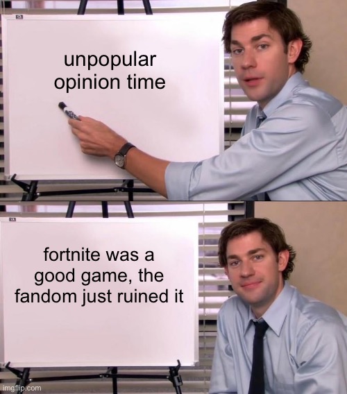 i have a feeling everyone’s gonna disagree | unpopular opinion time; fortnite was a good game, the fandom just ruined it | image tagged in jim halpert explains,unpopular opinion,i will offend everyone,reality | made w/ Imgflip meme maker